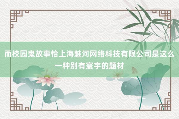 而校园鬼故事恰上海魅河网络科技有限公司是这么一种别有寰宇的题材