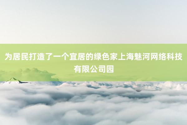 为居民打造了一个宜居的绿色家上海魅河网络科技有限公司园