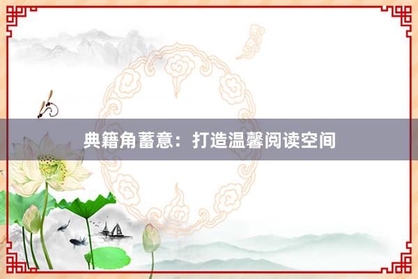 典籍角蓄意：打造温馨阅读空间